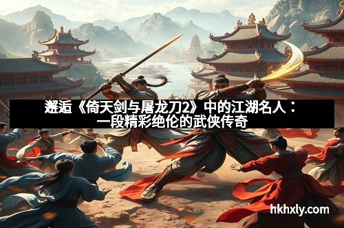 邂逅《倚天剑与屠龙刀2》中的江湖名人：一段精彩绝伦的武侠传奇