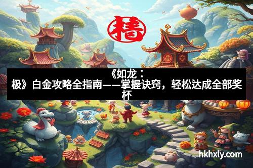 《如龙：极》白金攻略全指南——掌握诀窍，轻松达成全部奖杯