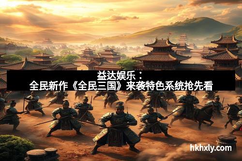 益达娱乐：全民新作《全民三国》来袭特色系统抢先看